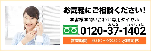 お気軽にご相談ください！お客様お問い合わせ専用ダイヤル0120-37-1402　営業時間9:00〜23:00水曜定休