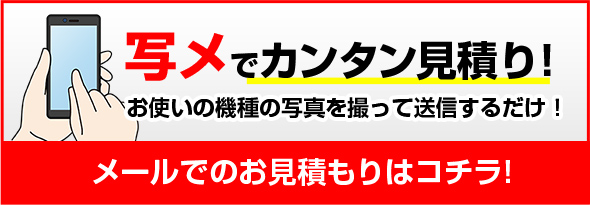 写メで簡単見積り！お使いの機種の写真を撮って送信するだけ！メールでのお見積りはコチラ！