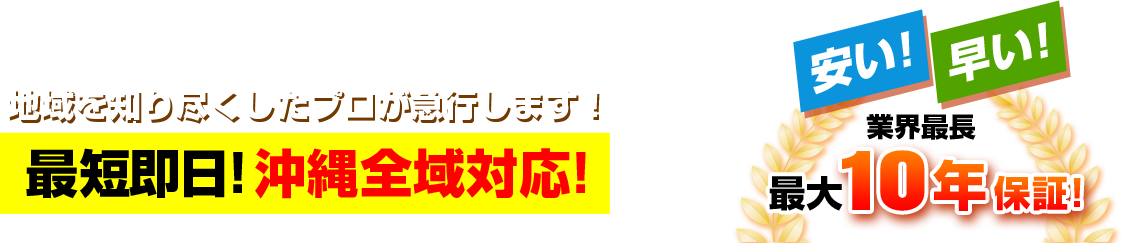 地域を知り尽くしたプロが急行します！最短即日！沖縄全域対応！安い！早い！業界最長最大10年保証